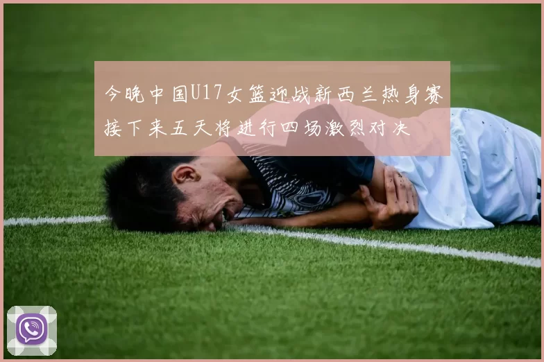 今晚中国U17女篮迎战新西兰热身赛接下来五天将进行四场激烈对决