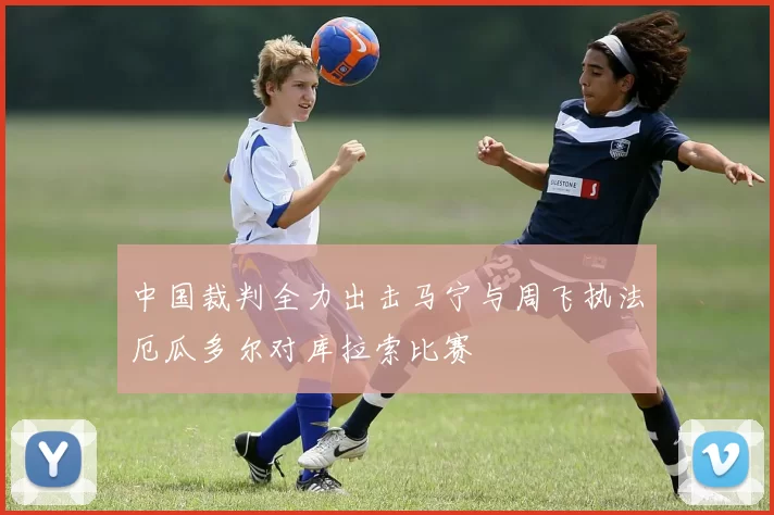 中国裁判全力出击马宁与周飞执法厄瓜多尔对库拉索比赛