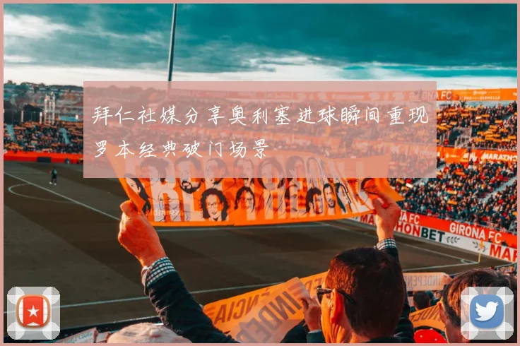 拜仁社媒分享奥利塞进球瞬间重现罗本经典破门场景