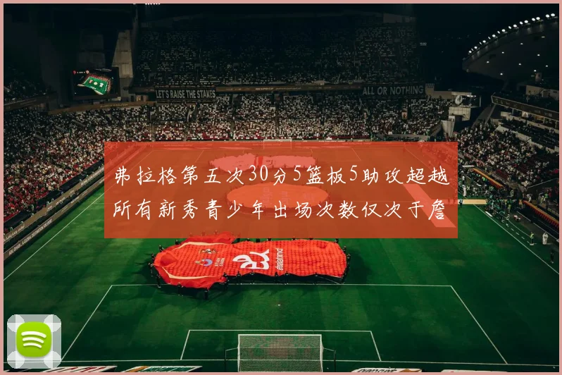 弗拉格第五次30分5篮板5助攻超越所有新秀青少年出场次数仅次于詹姆斯