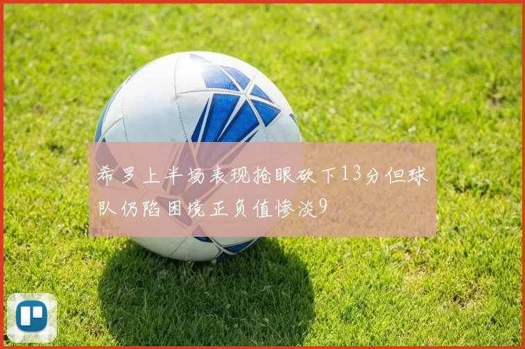 希罗上半场表现抢眼砍下13分但球队仍陷困境正负值惨淡9