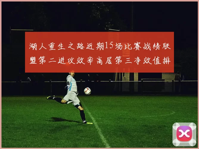 湖人重生之路近期15场比赛战绩联盟第二进攻效率高居第三净效值排名第五