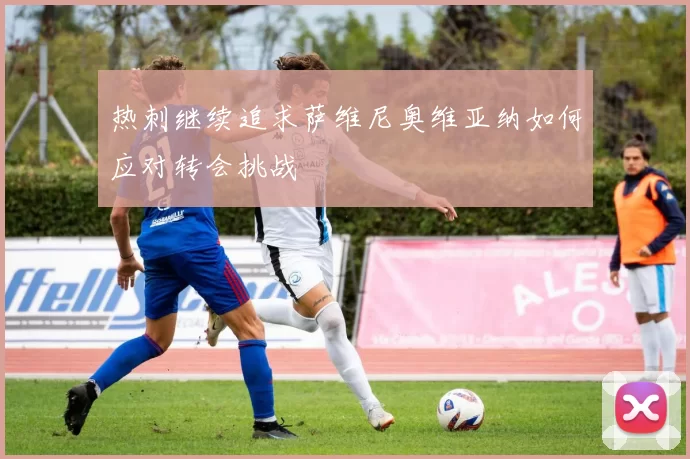 热刺继续追求萨维尼奥维亚纳如何应对转会挑战