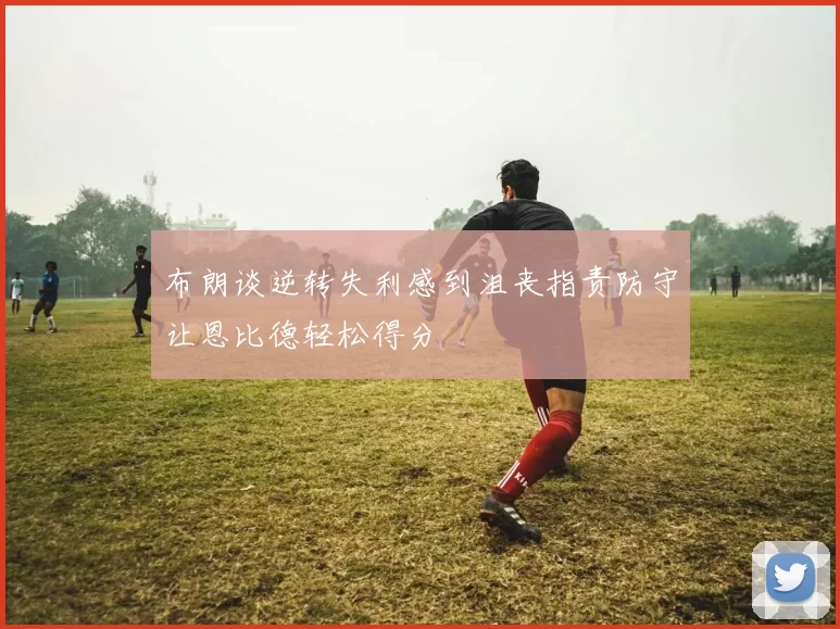 布朗谈逆转失利感到沮丧指责防守让恩比德轻松得分