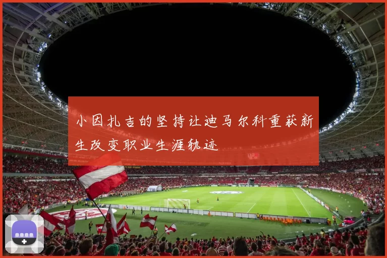 小因扎吉的坚持让迪马尔科重获新生改变职业生涯轨迹