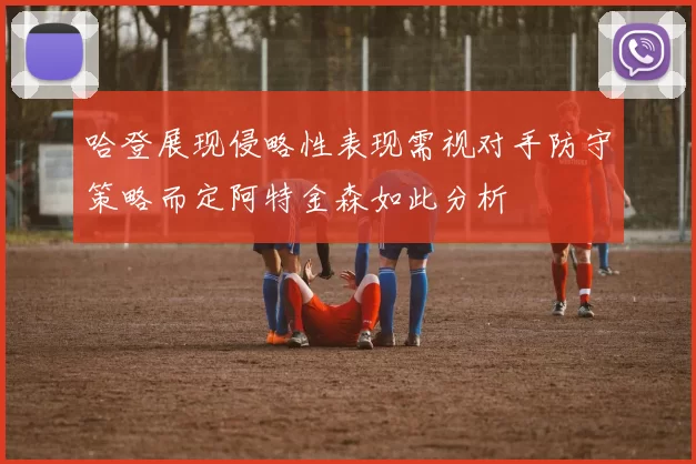 哈登展现侵略性表现需视对手防守策略而定阿特金森如此分析