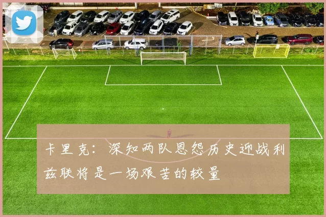 卡里克：深知两队恩怨历史迎战利兹联将是一场艰苦的较量