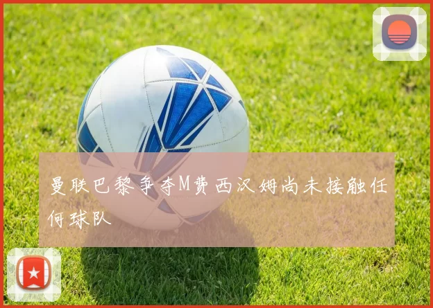 曼联巴黎争夺M费西汉姆尚未接触任何球队