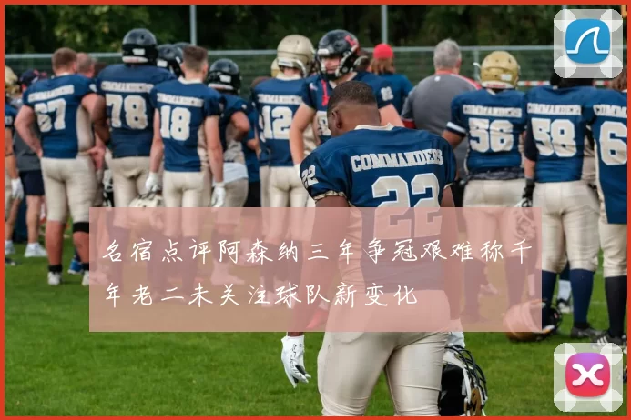 名宿点评阿森纳三年争冠艰难称千年老二未关注球队新变化
