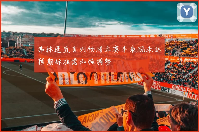 弗林蓬直言利物浦本赛季表现未达预期标准需加强调整