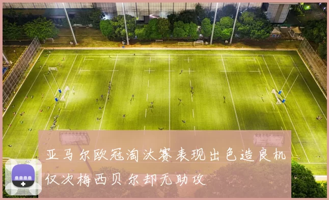 亚马尔欧冠淘汰赛表现出色造良机仅次梅西贝尔却无助攻