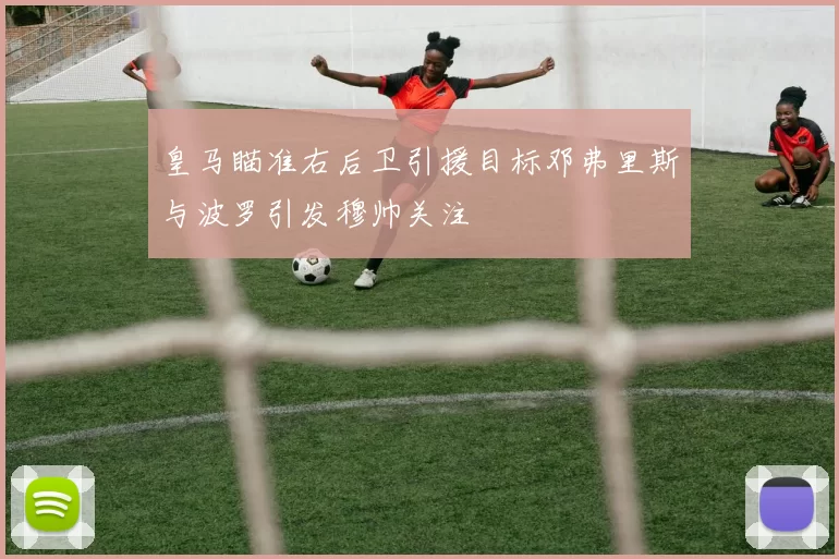 皇马瞄准右后卫引援目标邓弗里斯与波罗引发穆帅关注