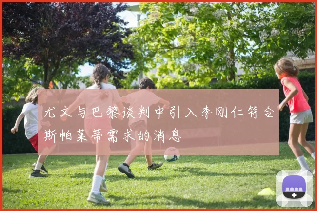 尤文与巴黎谈判中引入李刚仁符合斯帕莱蒂需求的消息