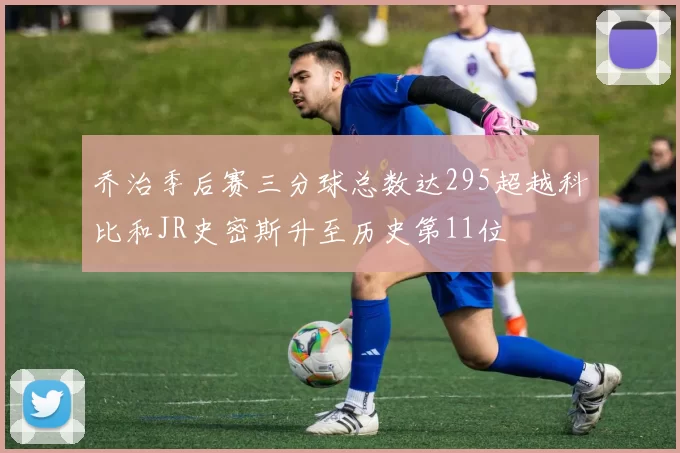 乔治季后赛三分球总数达295超越科比和JR史密斯升至历史第11位