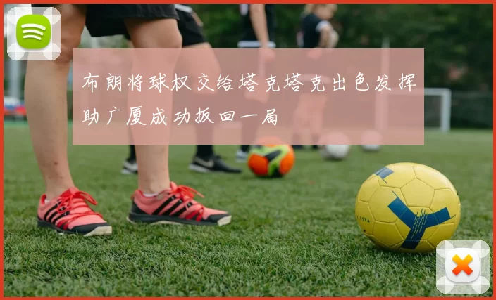 布朗将球权交给塔克塔克出色发挥助广厦成功扳回一局