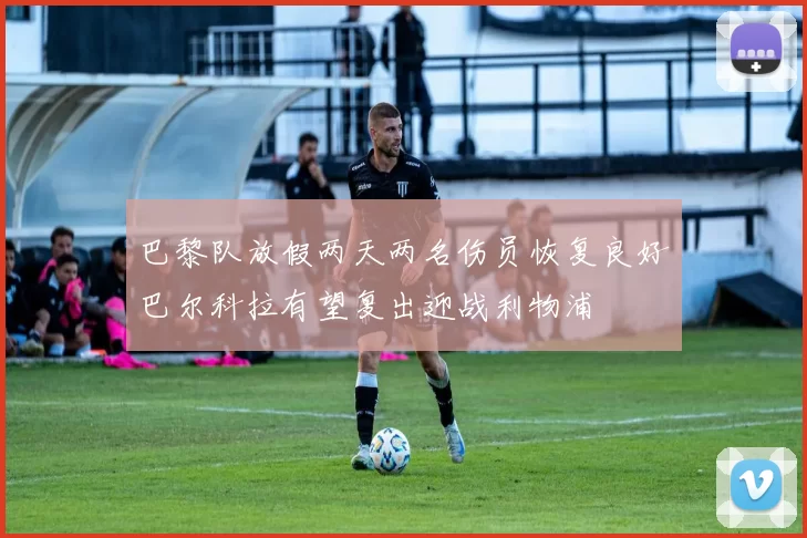 巴黎队放假两天两名伤员恢复良好巴尔科拉有望复出迎战利物浦