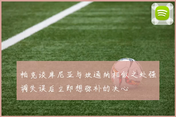 帕克谈库尼亚与坎通纳相似之处强调失误后立即想弥补的决心
