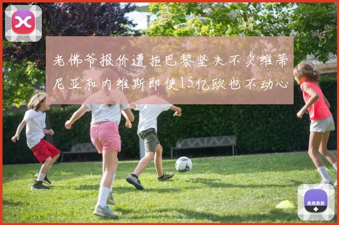 老佛爷报价遭拒巴黎坚决不卖维蒂尼亚和内维斯即使15亿欧也不动心