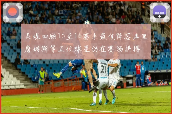 美媒回顾15至16赛季最佳阵容库里詹姆斯等五位球星仍在赛场拼搏