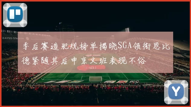 季后赛造犯规榜单揭晓SGA领衔恩比德紧随其后申京文班表现不俗