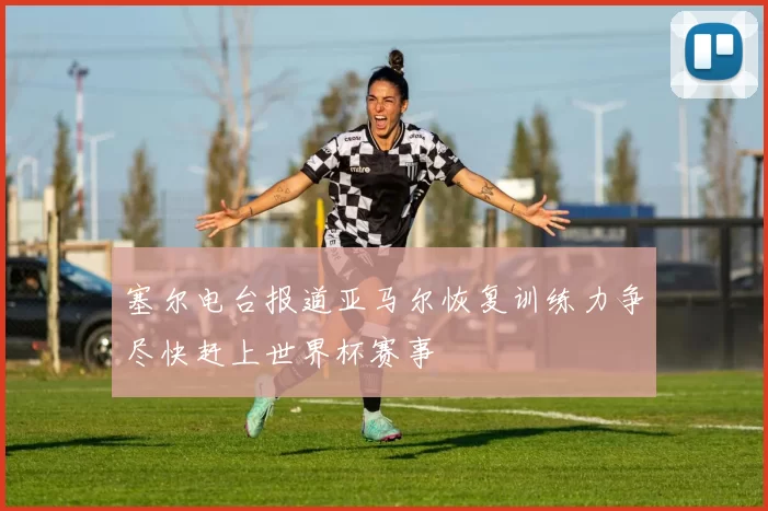塞尔电台报道亚马尔恢复训练力争尽快赶上世界杯赛事