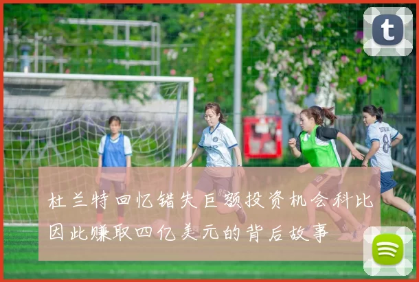 杜兰特回忆错失巨额投资机会科比因此赚取四亿美元的背后故事